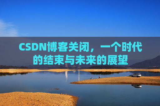 CSDN博客关闭，一个时代的结束与未来的展望